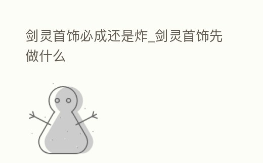 劍靈首飾必成還是炸_劍靈首飾先做什么