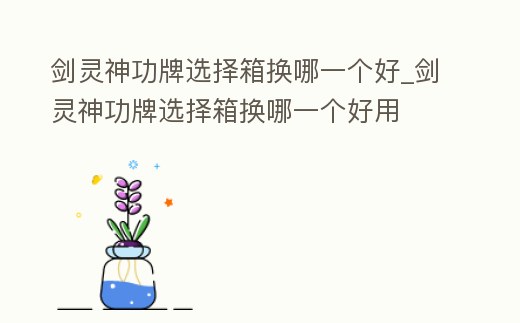 劍靈神功牌選擇箱換哪一個好_劍靈神功牌選擇箱換哪一個好用