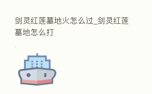 劍靈紅蓮墓地火怎么過_劍靈紅蓮墓地怎么打