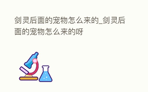 劍靈后面的寵物怎么來的_劍靈后面的寵物怎么來的呀