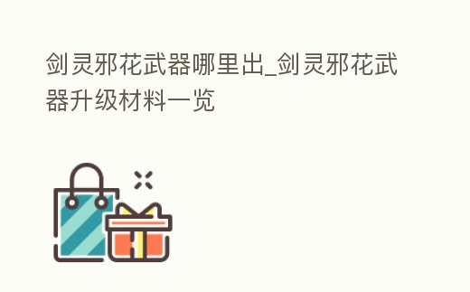 劍靈邪花武器哪里出_劍靈邪花武器升級(jí)材料一覽