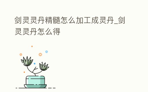 劍靈靈丹精髓怎么加工成靈丹_劍靈靈丹怎么得