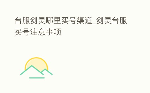 臺服劍靈哪里買號渠道_劍靈臺服買號注意事項