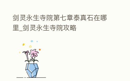 劍靈永生寺院第七章泰真石在哪里_劍靈永生寺院攻略