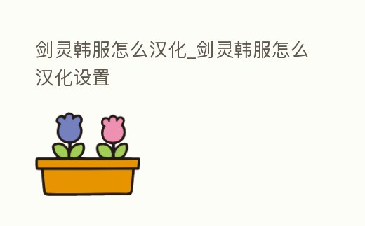 劍靈韓服怎么漢化_劍靈韓服怎么漢化設置