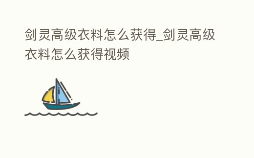 劍靈高級衣料怎么獲得_劍靈高級衣料怎么獲得視頻