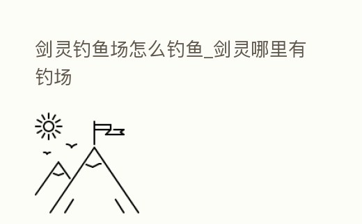 劍靈釣魚場怎么釣魚_劍靈哪里有釣場