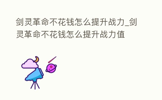 劍靈革命不花錢怎么提升戰力_劍靈革命不花錢怎么提升戰力值