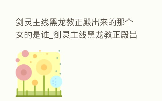 劍靈主線黑龍教正殿出來的那個女的是誰_劍靈主線黑龍教正殿出來的那個女的是誰殺的
