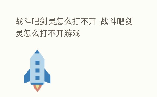 戰(zhàn)斗吧劍靈怎么打不開_戰(zhàn)斗吧劍靈怎么打不開游戲