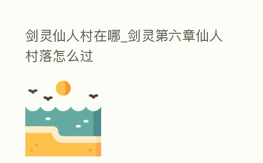 劍靈仙人村在哪_劍靈第六章仙人村落怎么過