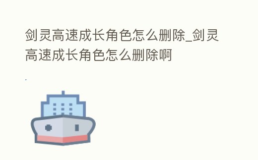 劍靈高速成長角色怎么刪除_劍靈高速成長角色怎么刪除啊