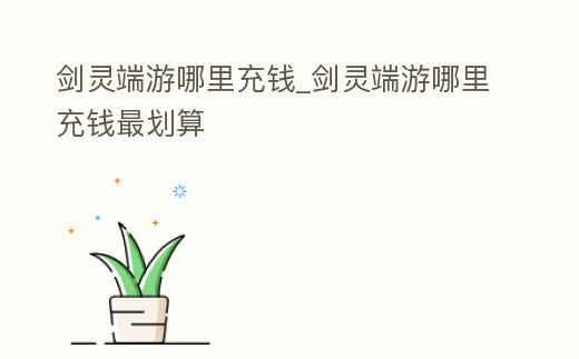 劍靈端游哪里充錢_劍靈端游哪里充錢最劃算