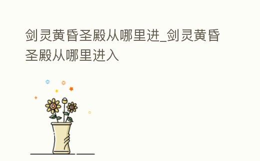 劍靈黃昏圣殿從哪里進_劍靈黃昏圣殿從哪里進入