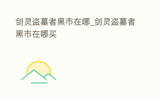 劍靈盜墓者黑市在哪_劍靈盜墓者黑市在哪買