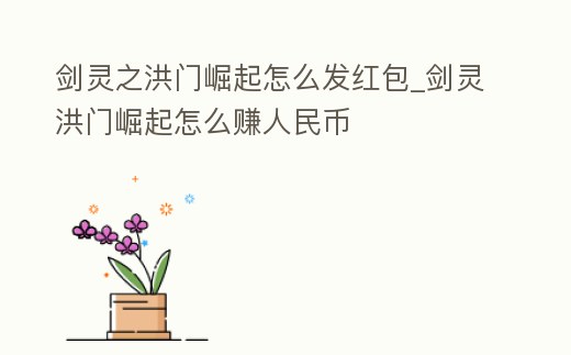 劍靈之洪門(mén)崛起怎么發(fā)紅包_劍靈洪門(mén)崛起怎么賺人民幣