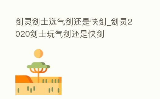 劍靈劍士選氣劍還是快劍_劍靈2020劍士玩氣劍還是快劍