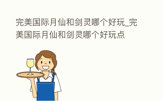 完美國際月仙和劍靈哪個好玩_完美國際月仙和劍靈哪個好玩點