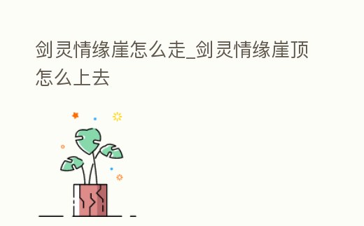 劍靈情緣崖怎么走_劍靈情緣崖頂怎么上去