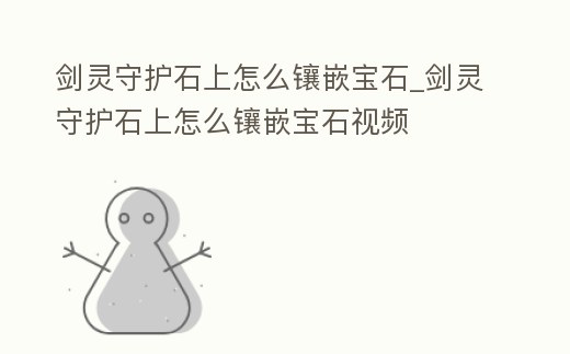 劍靈守護石上怎么鑲嵌寶石_劍靈守護石上怎么鑲嵌寶石視頻