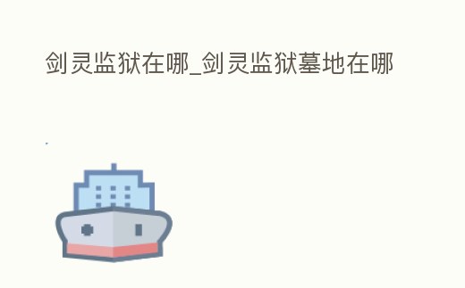 劍靈監(jiān)獄在哪_劍靈監(jiān)獄墓地在哪