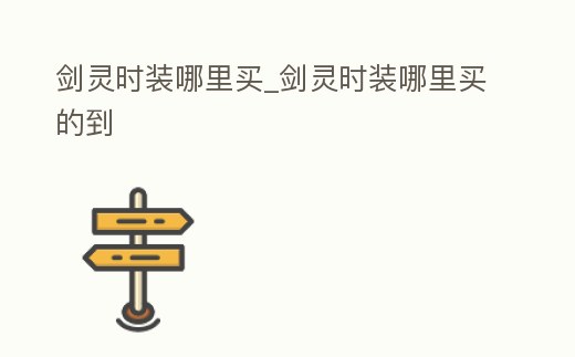 劍靈時裝哪里買_劍靈時裝哪里買的到