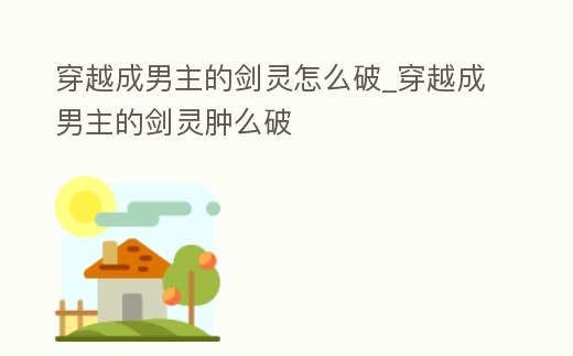 穿越成男主的劍靈怎么破_穿越成男主的劍靈腫么破