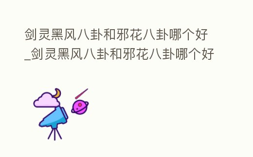 劍靈黑風八卦和邪花八卦哪個好_劍靈黑風八卦和邪花八卦哪個好看