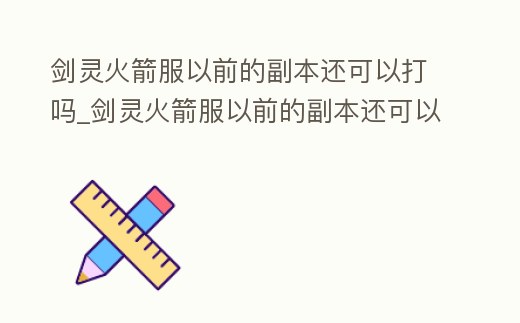 劍靈火箭服以前的副本還可以打嗎_劍靈火箭服以前的副本還可以打嗎知乎