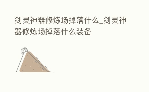 劍靈神器修煉場掉落什么_劍靈神器修煉場掉落什么裝備