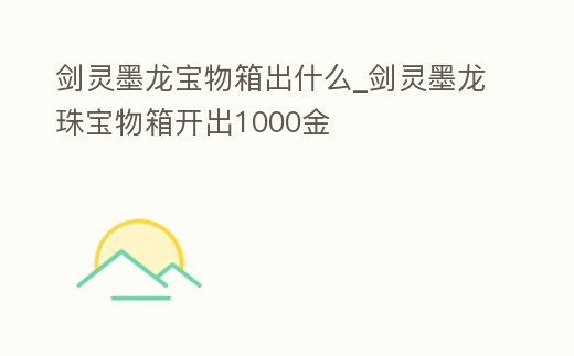 劍靈墨龍寶物箱出什么_劍靈墨龍珠寶物箱開出1000金