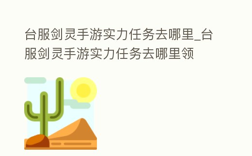 臺(tái)服劍靈手游實(shí)力任務(wù)去哪里_臺(tái)服劍靈手游實(shí)力任務(wù)去哪里領(lǐng)