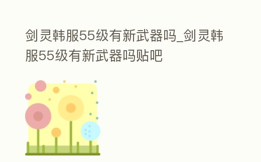劍靈韓服55級有新武器嗎_劍靈韓服55級有新武器嗎貼吧