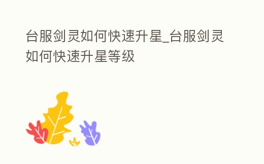 臺服劍靈如何快速升星_臺服劍靈如何快速升星等級