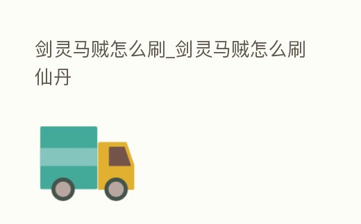 劍靈馬賊怎么刷_劍靈馬賊怎么刷仙丹