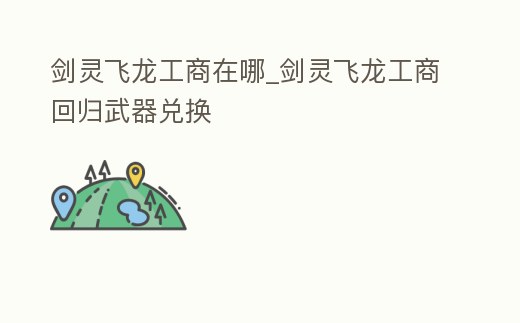 劍靈飛龍工商在哪_劍靈飛龍工商回歸武器兌換