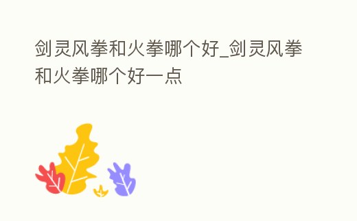 劍靈風(fēng)拳和火拳哪個(gè)好_劍靈風(fēng)拳和火拳哪個(gè)好一點(diǎn)