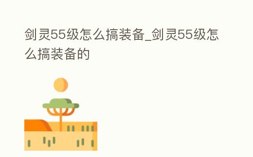 劍靈55級怎么搞裝備_劍靈55級怎么搞裝備的