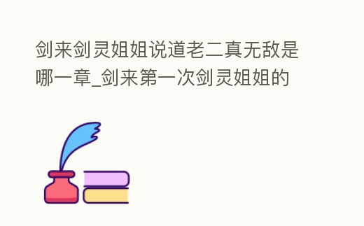 劍來劍靈姐姐說道老二真無敵是哪一章_劍來第一次劍靈姐姐的