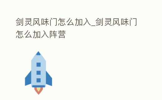 劍靈風味門怎么加入_劍靈風味門怎么加入陣營