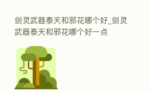劍靈武器泰天和邪花哪個好_劍靈武器泰天和邪花哪個好一點