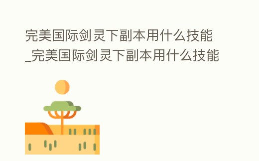 完美國際劍靈下副本用什么技能_完美國際劍靈下副本用什么技能打怪