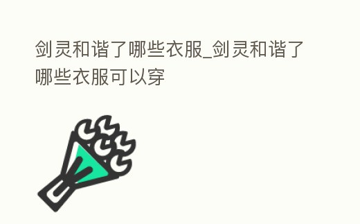 劍靈和諧了哪些衣服_劍靈和諧了哪些衣服可以穿