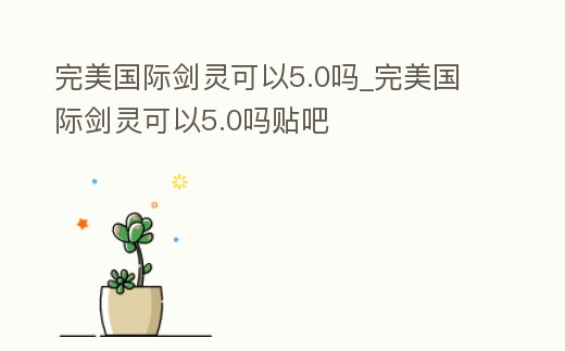 完美國際劍靈可以5.0嗎_完美國際劍靈可以5.0嗎貼吧