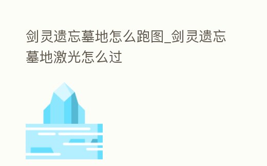劍靈遺忘墓地怎么跑圖_劍靈遺忘墓地激光怎么過
