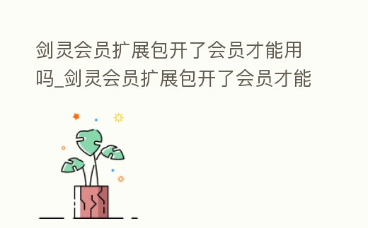 劍靈會員擴展包開了會員才能用嗎_劍靈會員擴展包開了會員才能用嗎知乎