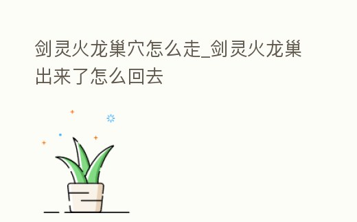 劍靈火龍巢穴怎么走_劍靈火龍巢出來了怎么回去