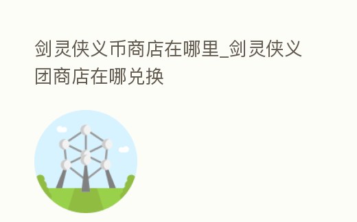 劍靈俠義幣商店在哪里_劍靈俠義團(tuán)商店在哪兌換