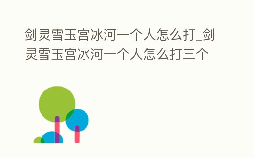 劍靈雪玉宮冰河一個人怎么打_劍靈雪玉宮冰河一個人怎么打三個人