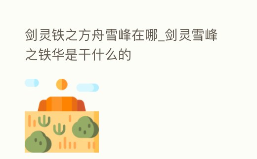 劍靈鐵之方舟雪峰在哪_劍靈雪峰之鐵華是干什么的